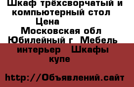 Шкаф трёхсворчатый и компьютерный стол › Цена ­ 2 500 - Московская обл., Юбилейный г. Мебель, интерьер » Шкафы, купе   